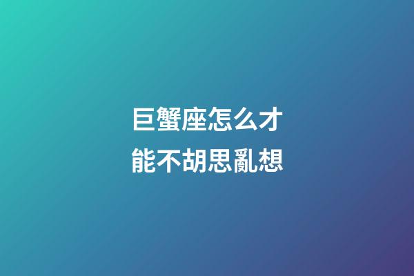 巨蟹座怎么才能不胡思亂想-第1張-星座運勢-玄機派