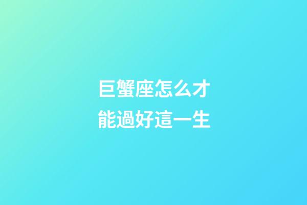 巨蟹座怎么才能過好這一生-第1張-星座運勢-玄機派