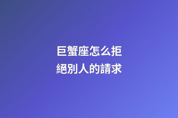 巨蟹座怎么拒絕別人的請求-第1張-星座運勢-玄機派