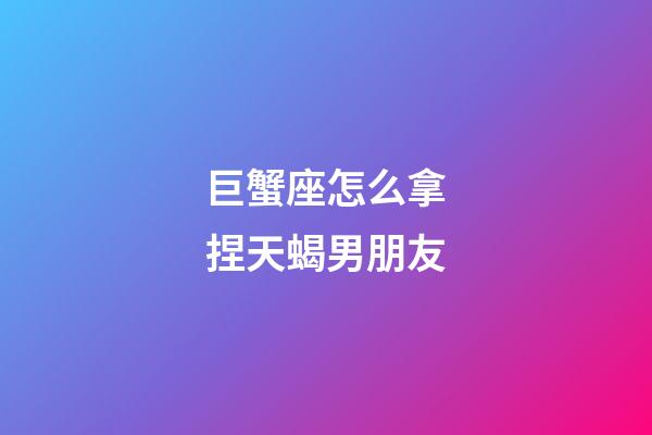 巨蟹座怎么拿捏天蝎男朋友-第1張-星座運勢-玄機派