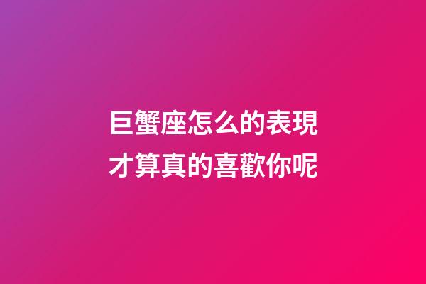 巨蟹座怎么的表現才算真的喜歡你呢-第1張-星座運勢-玄機派