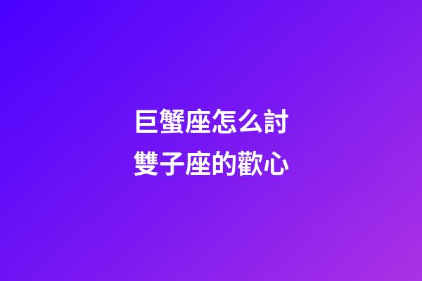 巨蟹座怎么討雙子座的歡心-第1張-星座運勢-玄機派