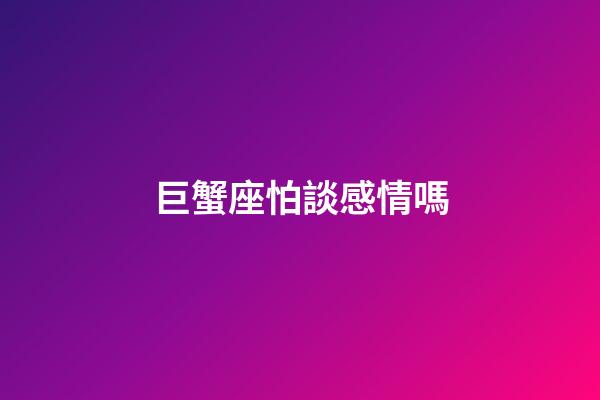巨蟹座怕談感情嗎-第1張-星座運勢-玄機派
