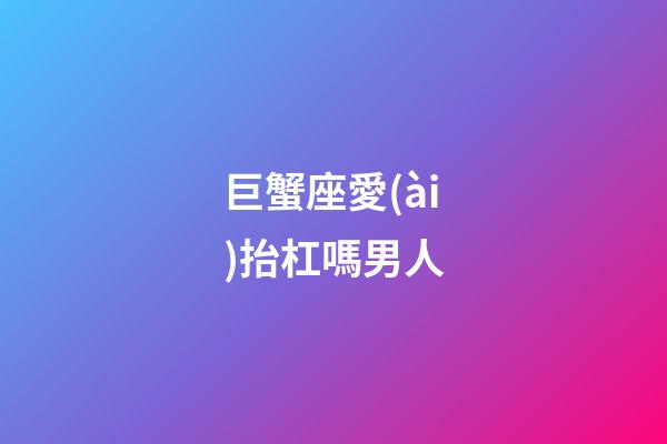 巨蟹座愛(ài)抬杠嗎男人-第1張-星座運(yùn)勢(shì)-玄機(jī)派