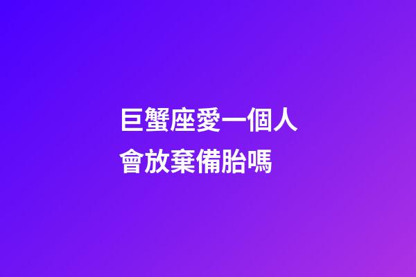 巨蟹座愛一個人會放棄備胎嗎-第1張-星座運勢-玄機派