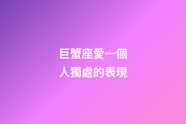 巨蟹座愛一個人獨處的表現-第1張-星座運勢-玄機派