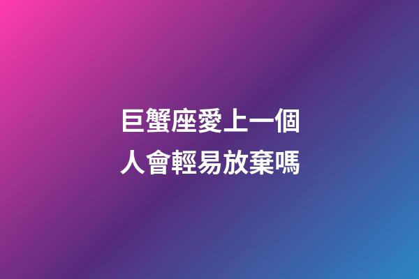 巨蟹座愛上一個人會輕易放棄嗎-第1張-星座運勢-玄機派