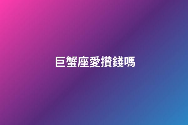 巨蟹座愛攢錢嗎-第1張-星座運勢-玄機派