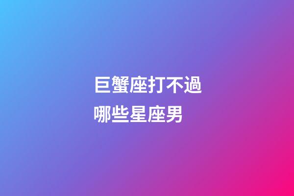 巨蟹座打不過哪些星座男-第1張-星座運勢-玄機派