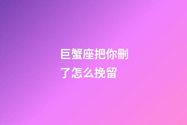 巨蟹座把你刪了怎么挽留-第1張-星座運勢-玄機派