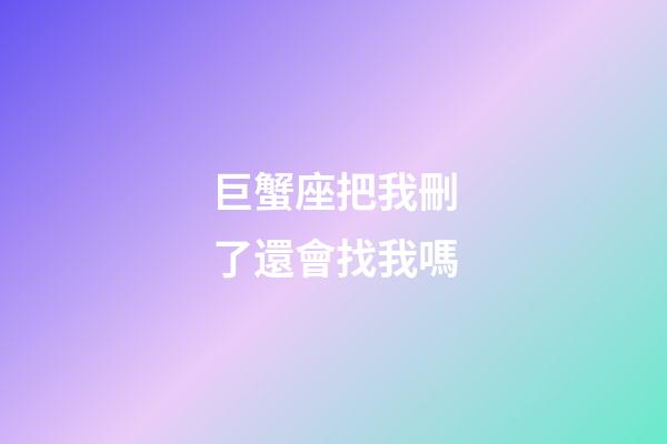 巨蟹座把我刪了還會找我嗎-第1張-星座運勢-玄機派