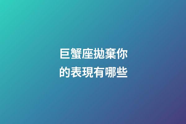 巨蟹座拋棄你的表現有哪些-第1張-星座運勢-玄機派