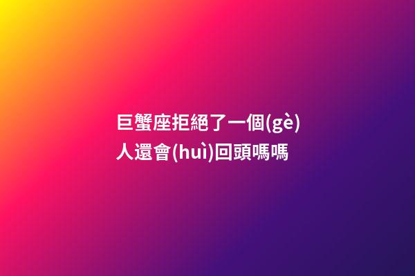 巨蟹座拒絕了一個(gè)人還會(huì)回頭嗎嗎-第1張-星座運(yùn)勢(shì)-玄機(jī)派