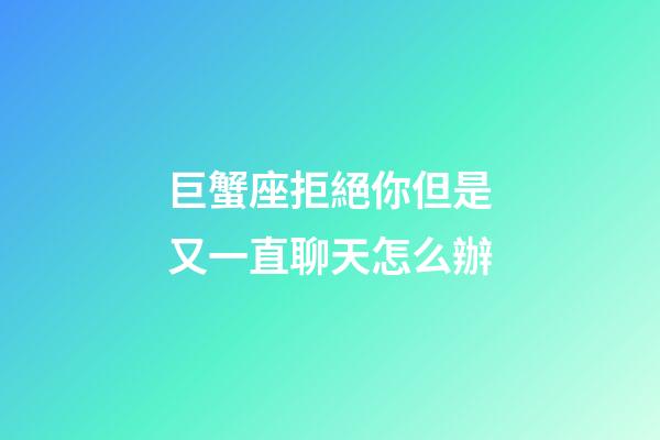 巨蟹座拒絕你但是又一直聊天怎么辦-第1張-星座運勢-玄機派