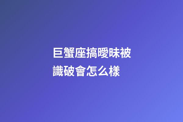 巨蟹座搞曖昧被識破會怎么樣-第1張-星座運勢-玄機派