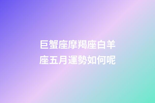 巨蟹座摩羯座白羊座五月運勢如何呢-第1張-星座運勢-玄機派