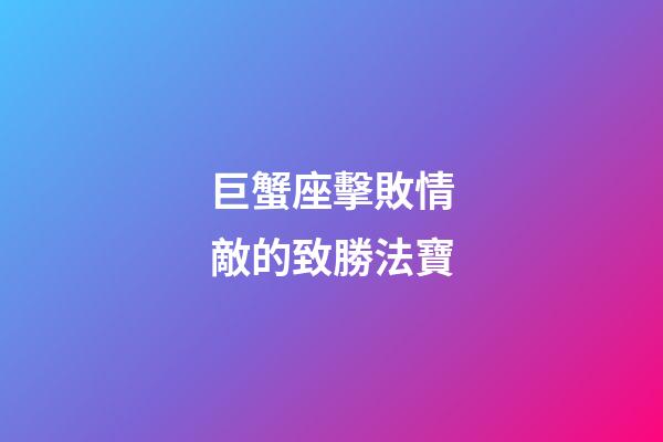 巨蟹座擊敗情敵的致勝法寶