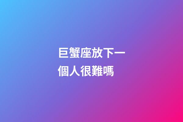 巨蟹座放下一個人很難嗎-第1張-星座運勢-玄機派