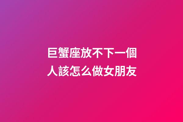 巨蟹座放不下一個人該怎么做女朋友-第1張-星座運勢-玄機派