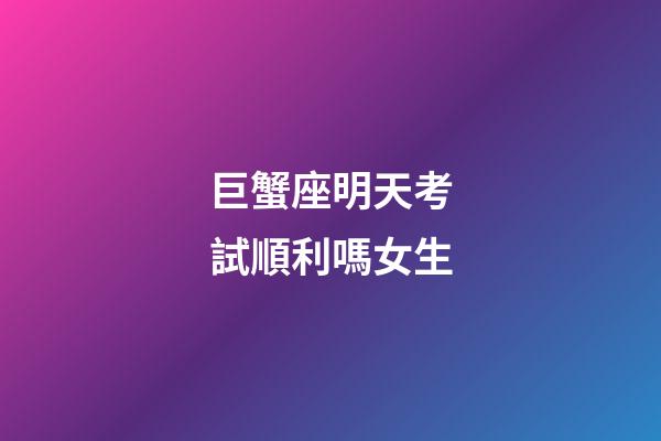 巨蟹座明天考試順利嗎女生-第1張-星座運勢-玄機派