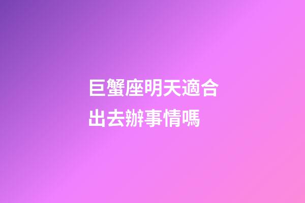 巨蟹座明天適合出去辦事情嗎-第1張-星座運勢-玄機派
