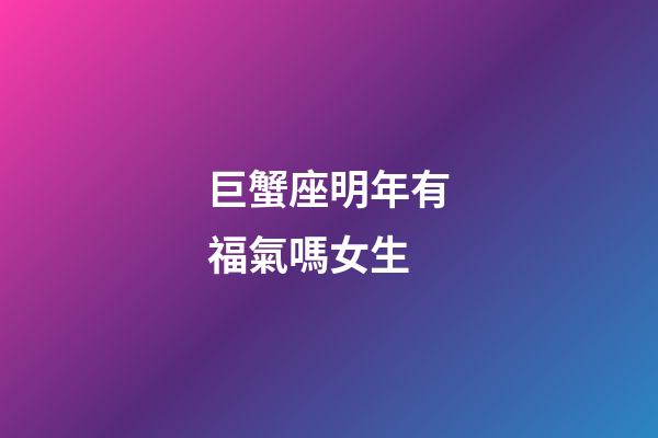 巨蟹座明年有福氣嗎女生-第1張-星座運(yùn)勢(shì)-玄機(jī)派