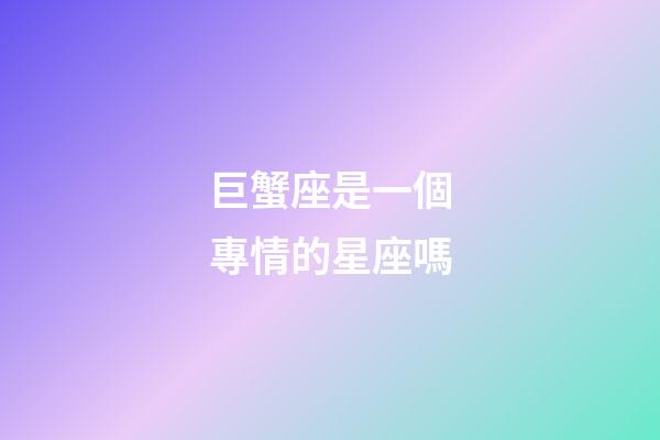 巨蟹座是一個專情的星座嗎-第1張-星座運(yùn)勢-玄機(jī)派