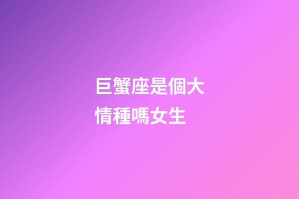 巨蟹座是個大情種嗎女生-第1張-星座運勢-玄機派
