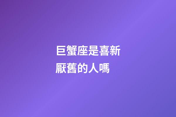 巨蟹座是喜新厭舊的人嗎-第1張-星座運勢-玄機派