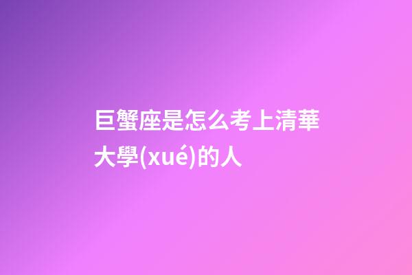 巨蟹座是怎么考上清華大學(xué)的人-第1張-星座運勢-玄機(jī)派