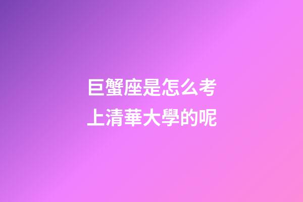 巨蟹座是怎么考上清華大學的呢-第1張-星座運勢-玄機派