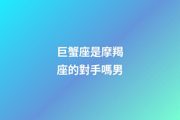 巨蟹座是摩羯座的對手嗎男-第1張-星座運勢-玄機派
