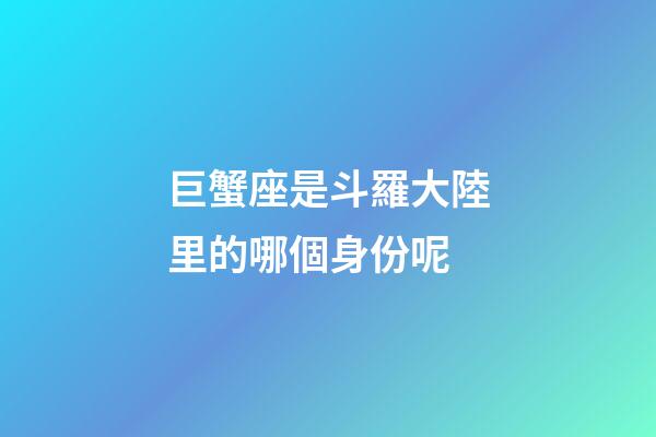 巨蟹座是斗羅大陸里的哪個身份呢-第1張-星座運勢-玄機派