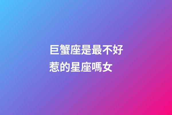 巨蟹座是最不好惹的星座嗎女-第1張-星座運勢-玄機派