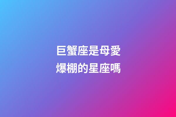巨蟹座是母愛爆棚的星座嗎-第1張-星座運勢-玄機派