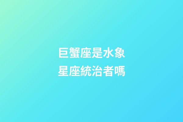 巨蟹座是水象星座統治者嗎-第1張-星座運勢-玄機派