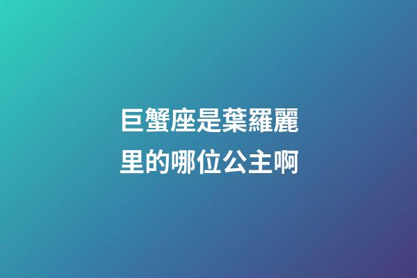 巨蟹座是葉羅麗里的哪位公主啊-第1張-星座運勢-玄機派