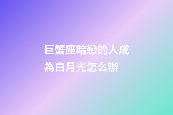 巨蟹座暗戀的人成為白月光怎么辦-第1張-星座運勢-玄機派