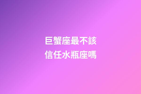 巨蟹座最不該信任水瓶座嗎-第1張-星座運勢-玄機派