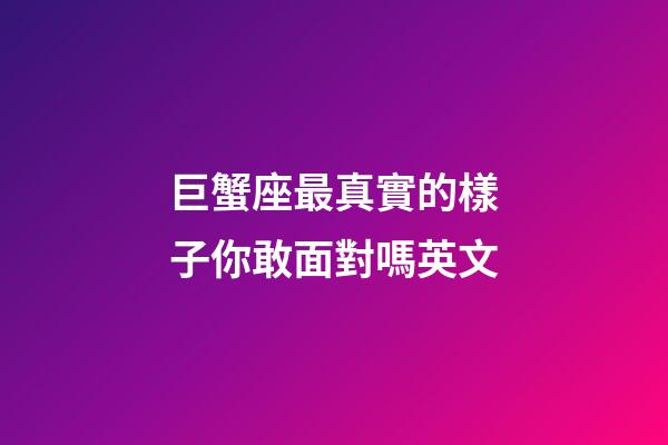 巨蟹座最真實的樣子你敢面對嗎英文