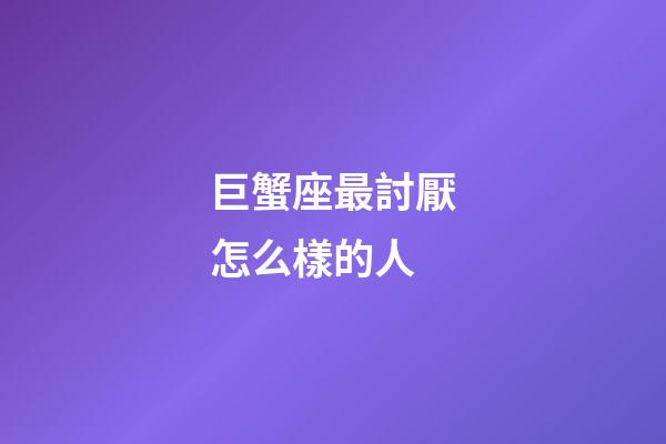 巨蟹座最討厭怎么樣的人-第1張-星座運勢-玄機派