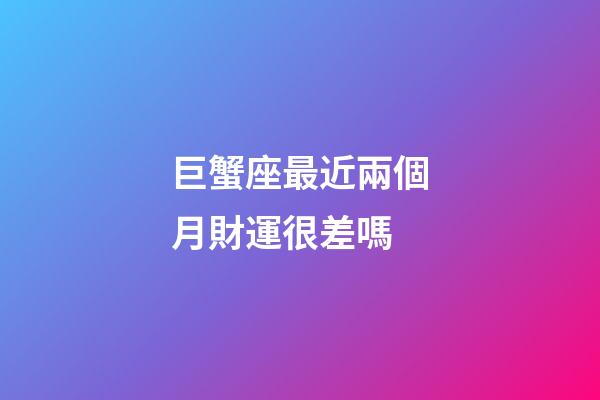 巨蟹座最近兩個月財運很差嗎-第1張-星座運勢-玄機派