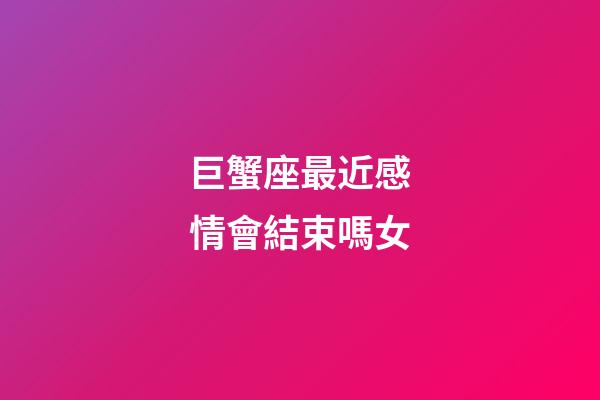 巨蟹座最近感情會結束嗎女-第1張-星座運勢-玄機派