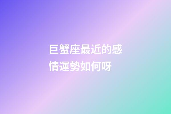巨蟹座最近的感情運勢如何呀-第1張-星座運勢-玄機派