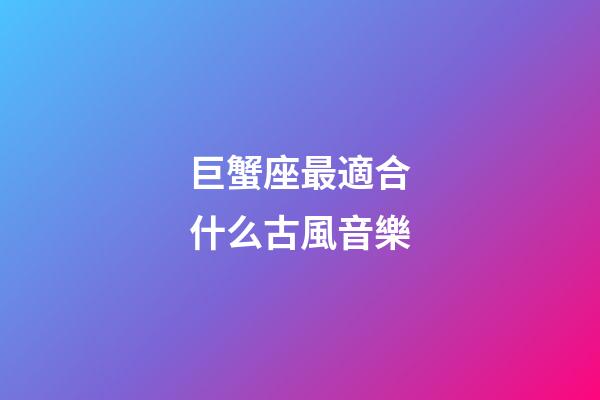 巨蟹座最適合什么古風音樂-第1張-星座運勢-玄機派