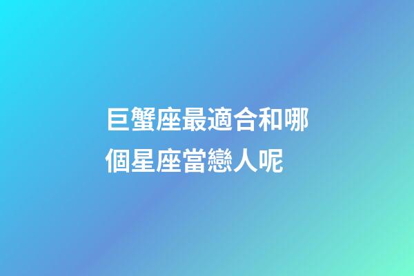 巨蟹座最適合和哪個星座當戀人呢-第1張-星座運勢-玄機派