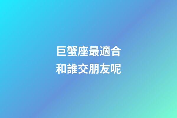 巨蟹座最適合和誰交朋友呢-第1張-星座運(yùn)勢-玄機(jī)派