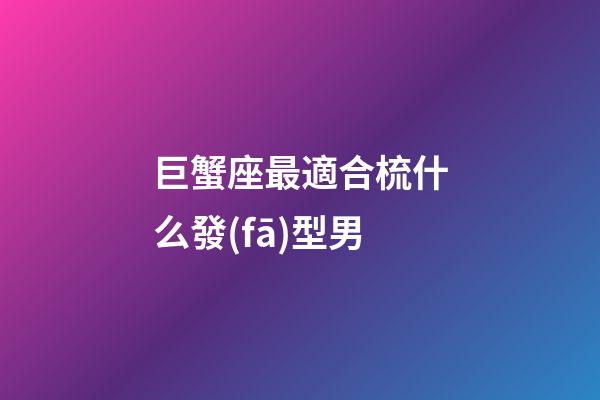 巨蟹座最適合梳什么發(fā)型男-第1張-星座運勢-玄機派