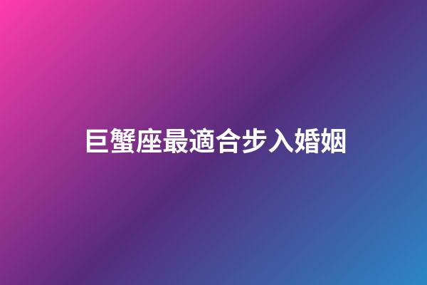 巨蟹座最適合步入婚姻-第1張-星座運(yùn)勢-玄機(jī)派