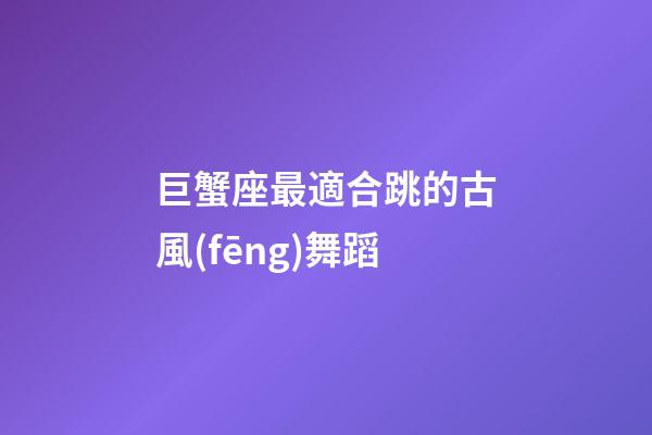 巨蟹座最適合跳的古風(fēng)舞蹈-第1張-星座運(yùn)勢-玄機(jī)派